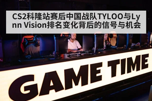 CS2科隆站赛后中国战队TYLOO与Lynn Vision排名变化背后的信号与机会