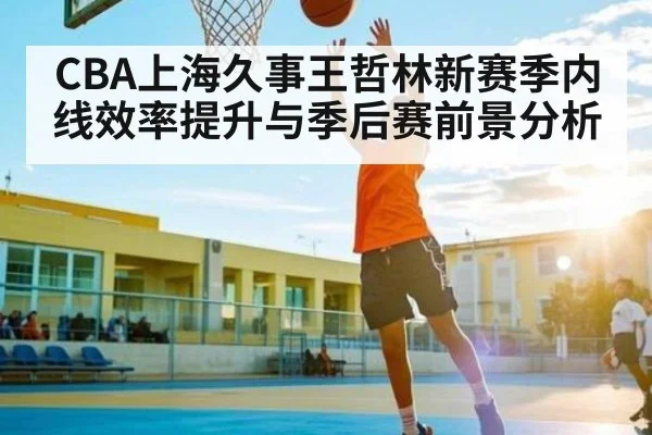 CBA上海久事王哲林新赛季内线效率提升与季后赛前景分析