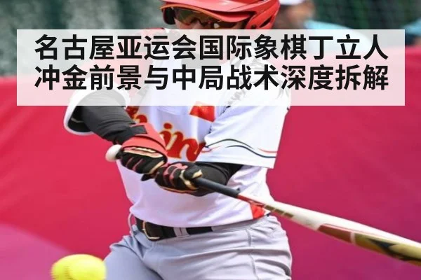 名古屋亚运会国际象棋丁立人冲金前景与中局战术深度拆解