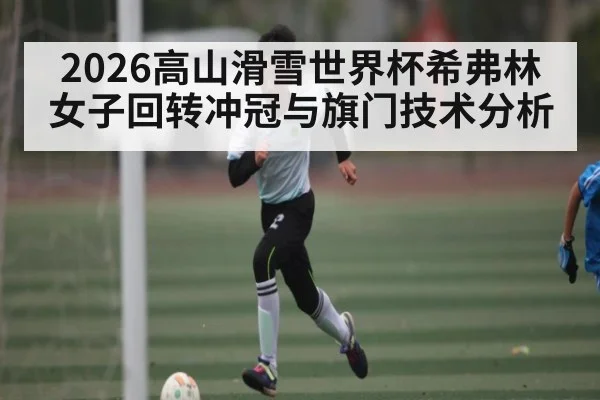 2026高山滑雪世界杯希弗林女子回转冲冠与旗门技术分析