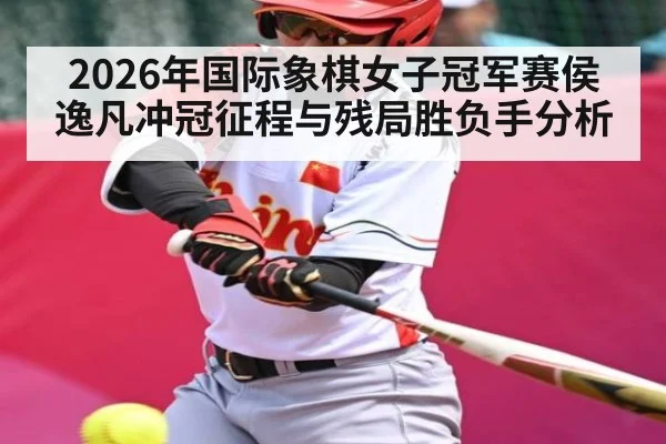 2026年国际象棋女子冠军赛侯逸凡冲冠征程与残局胜负手分析