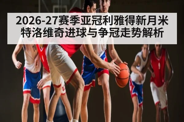 2026-27赛季亚冠利雅得新月米特洛维奇进球与争冠走势解析