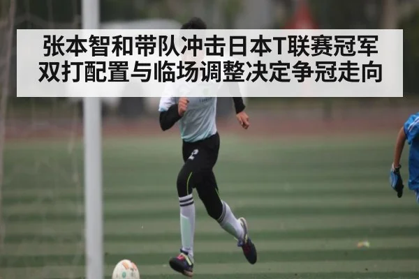 张本智和带队冲击日本T联赛冠军双打配置与临场调整决定争冠走向